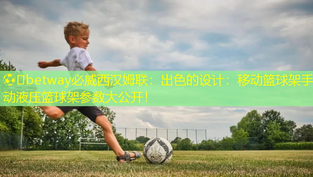 ??betway必威西漢姆聯：出色的設計：移動籃球架手動液壓籃球架參數大公開！