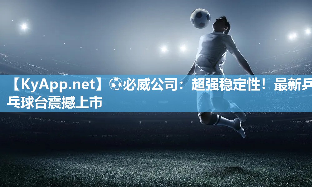 ?必威公司：超強穩定性！最新乒乓球臺震撼上市