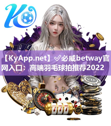 ?必威betway官網入口：高端羽毛球拍推薦2022