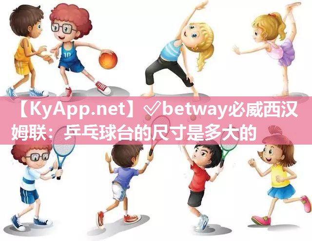 ?betway必威西漢姆聯：乒乓球臺的尺寸是多大的