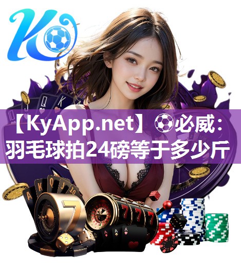 ?必威：羽毛球拍24磅等于多少斤