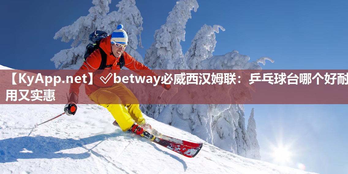 ?betway必威西漢姆聯(lián)：乒乓球臺哪個好耐用又實惠