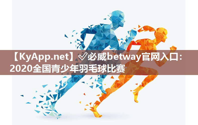 ?必威betway官網(wǎng)入口：2020全國青少年羽毛球比賽
