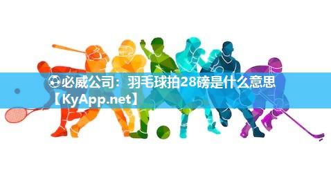 ?必威公司：羽毛球拍28磅是什么意思