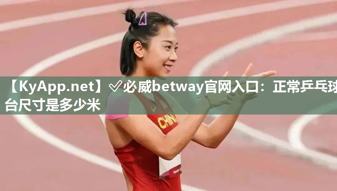 ?必威betway官網(wǎng)入口：正常乒乓球臺尺寸是多少米