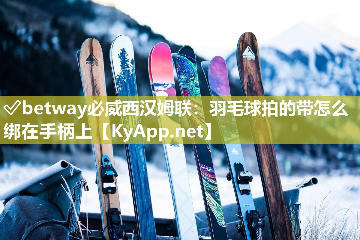 ?betway必威西漢姆聯：羽毛球拍的帶怎么綁在手柄上