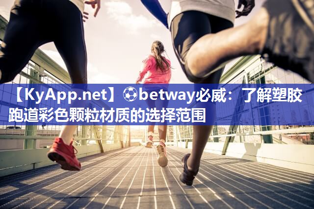 <strong>?betway必威：了解塑膠跑道彩色顆粒材質(zhì)的選擇范圍</strong>